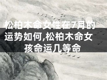 松柏木命女性在7月的运势如何,松柏木命女孩命运几等命