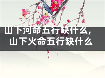 山下河命五行缺什么,山下火命五行缺什么
