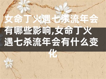女命丁火遇七杀流年会有哪些影响,女命丁火遇七杀流年会有什么变化
