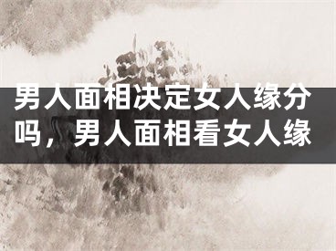 男人面相决定女人缘分吗，男人面相看女人缘