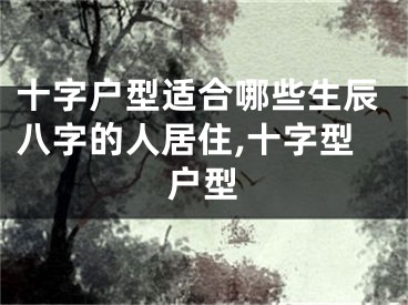 十字户型适合哪些生辰八字的人居住,十字型户型