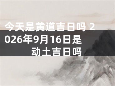 今天是黄道吉日吗 2026年9月16日是动土吉日吗
