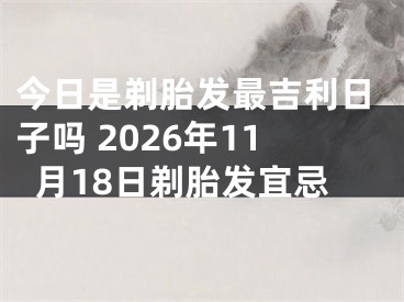 今日是剃胎发最吉利日子吗 2026年11月18日剃胎发宜忌
