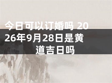 今日可以订婚吗 2026年9月28日是黄道吉日吗