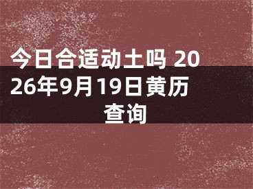 今日合适动土吗 2026年9月19日黄历查询