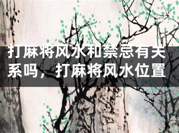 打麻将风水和禁忌有关系吗，打麻将风水位置