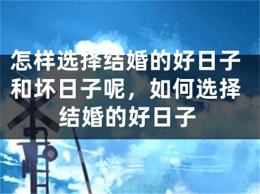 怎样选择结婚的好日子和坏日子呢,如何选择结婚的好日子