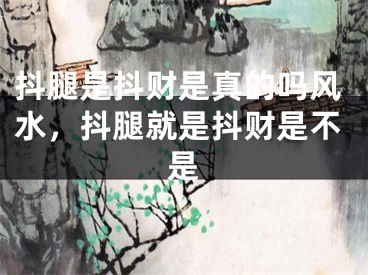 抖腿是抖财是真的吗风水，抖腿就是抖财是不是