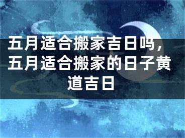五月适合搬家吉日吗，五月适合搬家的日子黄道吉日