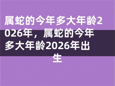 属蛇的今年多大年龄2026年，属蛇的今年多大年龄2026年出生