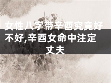 女性八字带辛酉究竟好不好,辛酉女命中注定丈夫