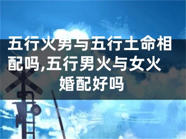 五行火男与五行土命相配吗,五行男火与女火婚配好吗