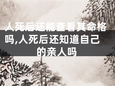 人死后还能查看其命格吗,人死后还知道自己的亲人吗