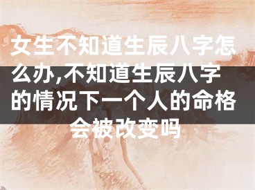 女生不知道生辰八字怎么办,不知道生辰八字的情况下一个人的命格会被改变吗
