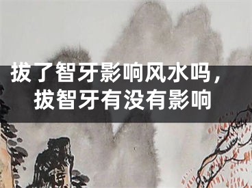 拔了智牙影响风水吗，拔智牙有没有影响