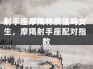 射手座摩羯特质强吗女生，摩羯射手座配对指数