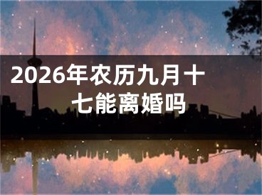 2026年农历九月十七能离婚吗