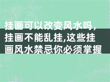 挂画可以改变风水吗，挂画不能乱挂,这些挂画风水禁忌你必须掌握