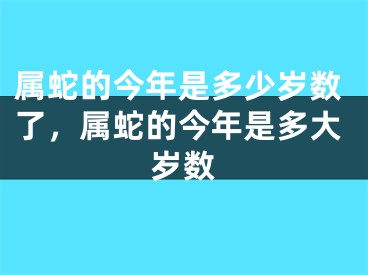 属蛇的今年是多少岁数了，属蛇的今年是多大岁数