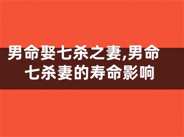男命娶七杀之妻,男命七杀妻的寿命影响
