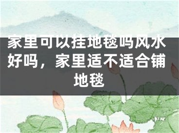 家里可以挂地毯吗风水好吗，家里适不适合铺地毯