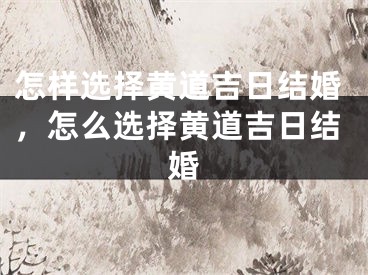 怎样选择黄道吉日结婚，怎么选择黄道吉日结婚