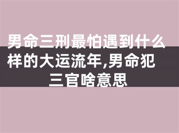 男命三刑最怕遇到什么样的大运流年,男命犯三官啥意思