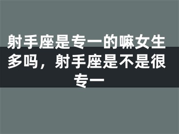 射手座是专一的嘛女生多吗，射手座是不是很专一