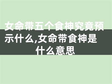 女命带五个食神究竟预示什么,女命带食神是什么意思
