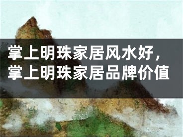 掌上明珠家居风水好，掌上明珠家居品牌价值