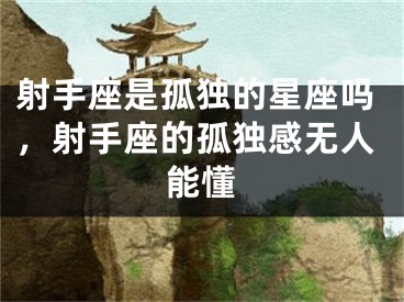 射手座是孤独的星座吗，射手座的孤独感无人能懂