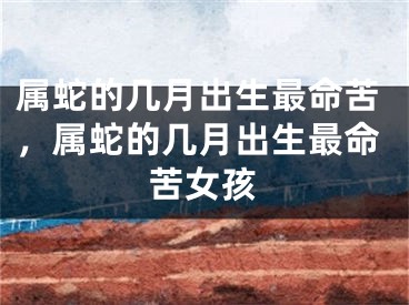 属蛇的几月出生最命苦，属蛇的几月出生最命苦女孩