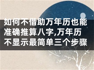 如何不借助万年历也能准确推算八字,万年历不显示最简单三个步骤