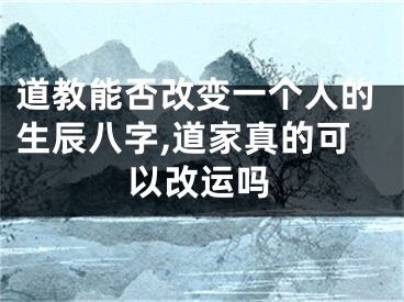 道教能否改变一个人的生辰八字,道家真的可以改运吗