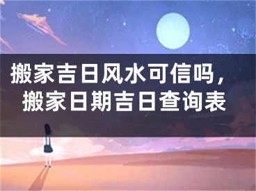 搬家吉日风水可信吗，搬家日期吉日查询表
