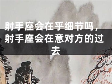 射手座会在乎细节吗，射手座会在意对方的过去