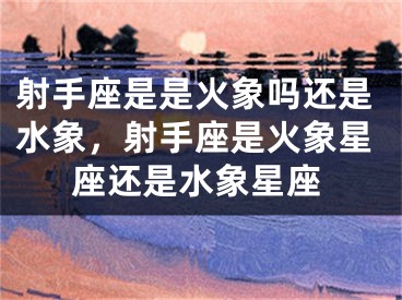 射手座是是火象吗还是水象，射手座是火象星座还是水象星座