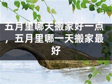 五月里哪天搬家好一点，五月里哪一天搬家最好
