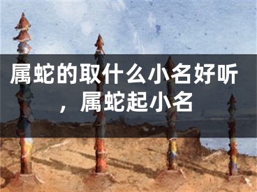 属蛇的取什么小名好听，属蛇起小名