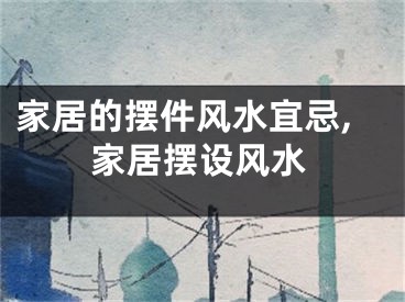家居的摆件风水宜忌,家居摆设风水