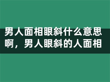 男人面相眼斜什么意思啊，男人眼斜的人面相