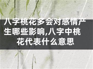 八字桃花多会对感情产生哪些影响,八字中桃花代表什么意思