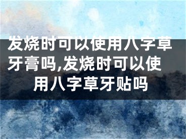 发烧时可以使用八字草牙膏吗,发烧时可以使用八字草牙贴吗