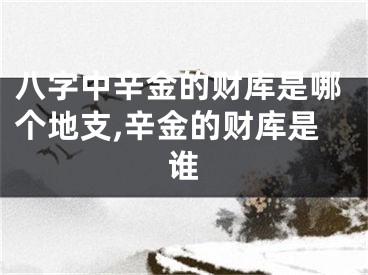 八字中辛金的财库是哪个地支,辛金的财库是谁