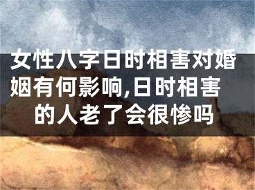 女性八字日时相害对婚姻有何影响,日时相害的人老了会很惨吗