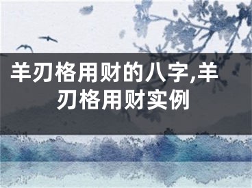 羊刃格用财的八字,羊刃格用财实例