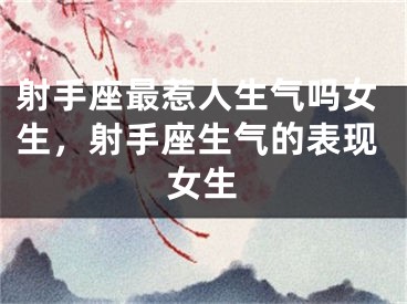 射手座最惹人生气吗女生，射手座生气的表现女生