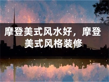 摩登美式风水好，摩登美式风格装修