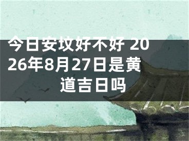 今日安坟好不好 2026年8月27日是黄道吉日吗