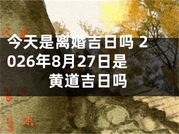 今天是离婚吉日吗 2026年8月27日是黄道吉日吗